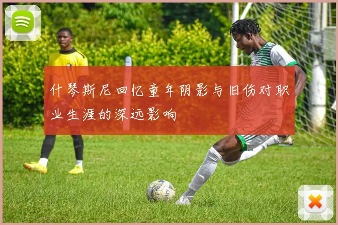 什琴斯尼回忆童年阴影与旧伤对职业生涯的深远影响