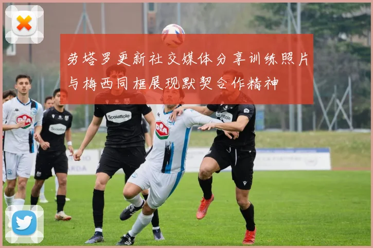 劳塔罗更新社交媒体分享训练照片与梅西同框展现默契合作精神