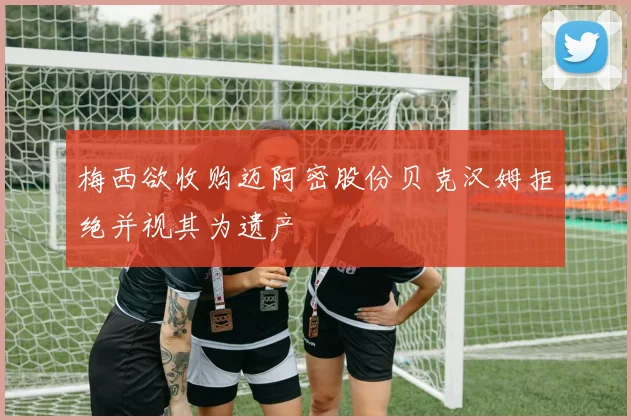梅西欲收购迈阿密股份贝克汉姆拒绝并视其为遗产