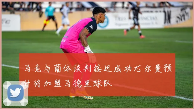 马竞与葡体谈判接近成功尤尔曼预计将加盟马德里球队