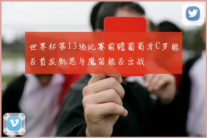 世界杯第13场比赛前瞻葡萄牙C罗能否首发凯恩与魔笛能否出战