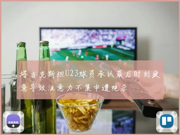 塔吉克斯坦U23球员承认最后时刻疲惫导致注意力不集中遭绝杀