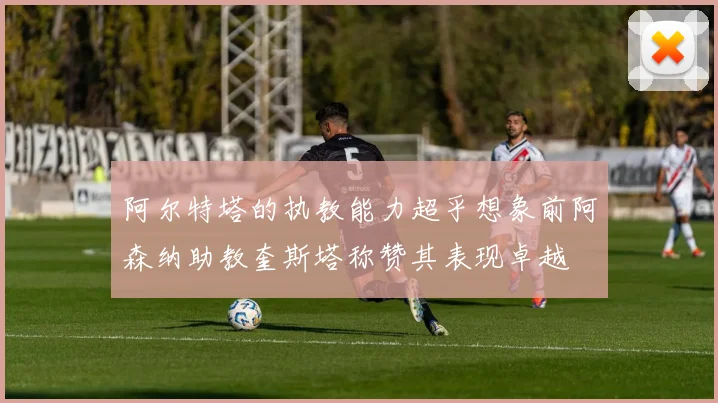 阿尔特塔的执教能力超乎想象前阿森纳助教奎斯塔称赞其表现卓越