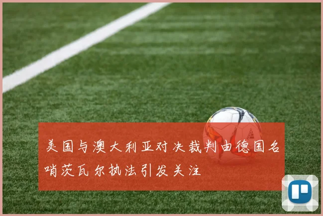 美国与澳大利亚对决裁判由德国名哨茨瓦尔执法引发关注