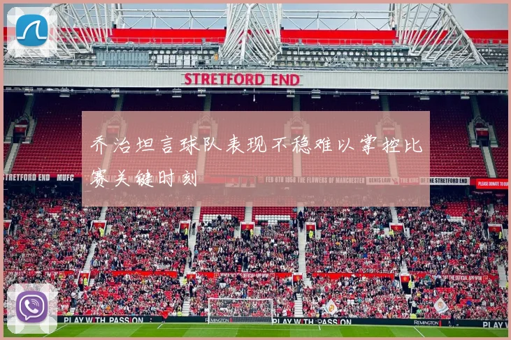 乔治坦言球队表现不稳难以掌控比赛关键时刻
