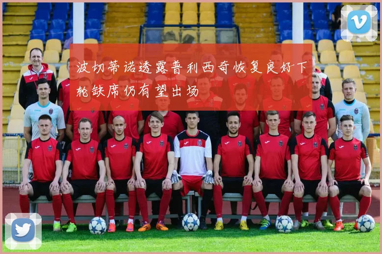 波切蒂诺透露普利西奇恢复良好下轮缺席仍有望出场
