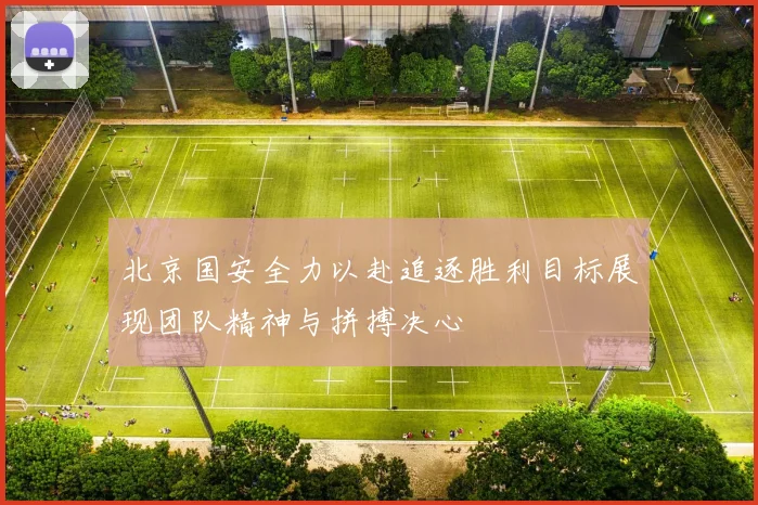 北京国安全力以赴追逐胜利目标展现团队精神与拼搏决心