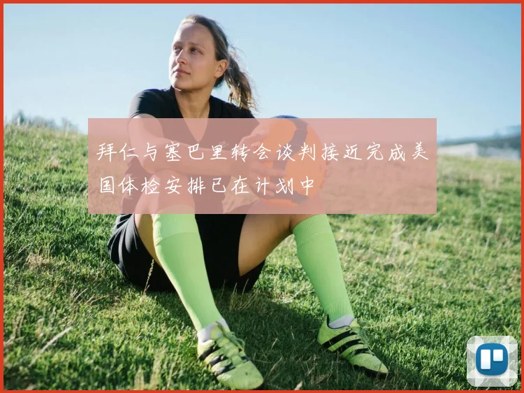 拜仁与塞巴里转会谈判接近完成美国体检安排已在计划中