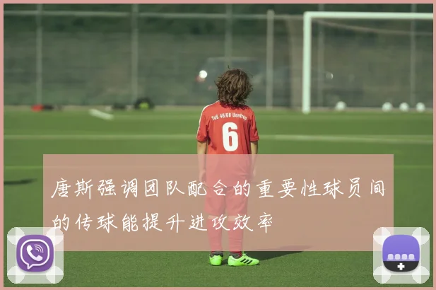 唐斯强调团队配合的重要性球员间的传球能提升进攻效率