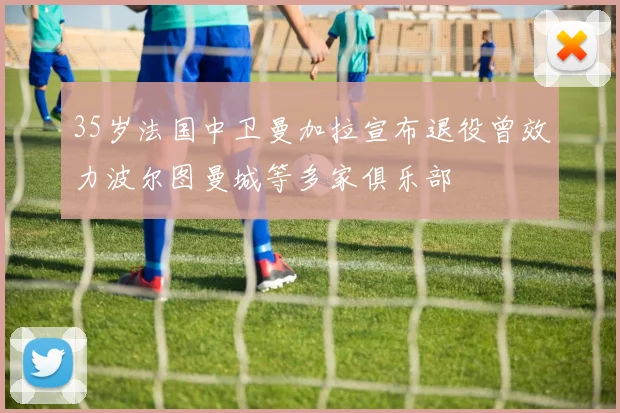 35岁法国中卫曼加拉宣布退役曾效力波尔图曼城等多家俱乐部