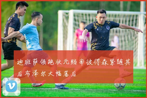 迪班萨领跑状元赔率彼得森紧随其后布泽尔大幅落后