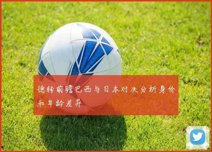 德转前瞻巴西与日本对决分析身价和年龄差异